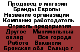 Продавец в магазин "Бренды Европы › Название организации ­ Компания-работодатель › Отрасль предприятия ­ Другое › Минимальный оклад ­ 1 - Все города Работа » Вакансии   . Брянская обл.,Сельцо г.